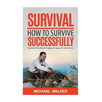 Survival: How to Survive Successfully: Bushcraft skills, Disaster Prepping, Foraging, & Urban Survival