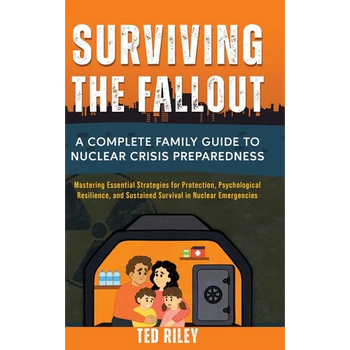Surviving the Fallout: A Complete Family Guide to Nuclear Crisis Preparedness: Mastering Essential Strategies for Protection, Psychological Resilience