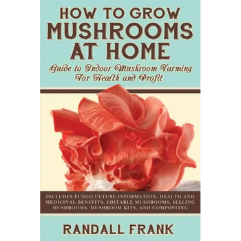 How to Grow Mushrooms at Home: Guide to Indoor Mushroom Farming for Health and Profit - Paperback