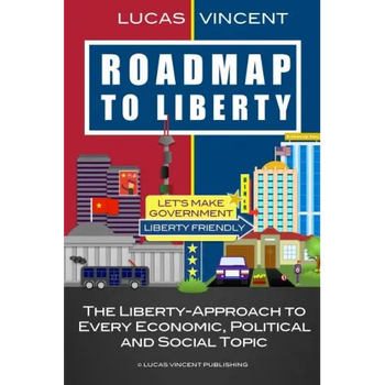 Roadmap to Liberty: The Liberty-Approach to Every Economic, Political and Social Topic