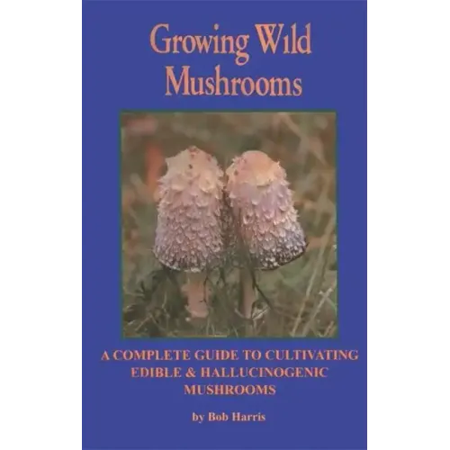 Growing Wild Mushrooms: A Complete Guide to Cultivating Edible and Hallucinogenic Mushrooms - Paperback