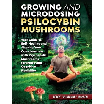 Growing and Microdosing Psilocybin Mushrooms: Your Guide to Self-Healing and Altering Your Consciousness with Psychedelic Mushrooms for Improving Cogn - Paperback