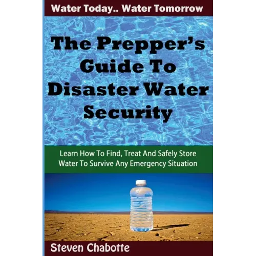 The Prepper's Guide To Disaster Water Security: Learn How To Find, Treat And Safely Store Water To Survive Any Emergency Situation