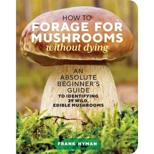 How to Forage for Mushrooms Without Dying: An Absolute Beginner's Guide to Identifying 29 Wild, Edible Mushrooms - Paperback