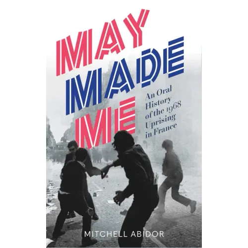 May Made Me: An Oral History of the 1968 Uprising in France