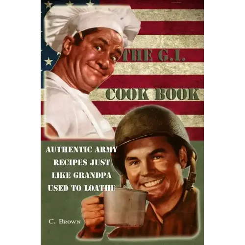 The G.I. Cook Book: Authentic Army Recipes Just Like Grandpa Used To Loathe